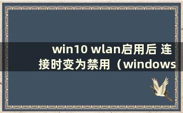 win10 wlan启用后 连接时变为禁用（windows 10 wlan禁用后如何恢复）